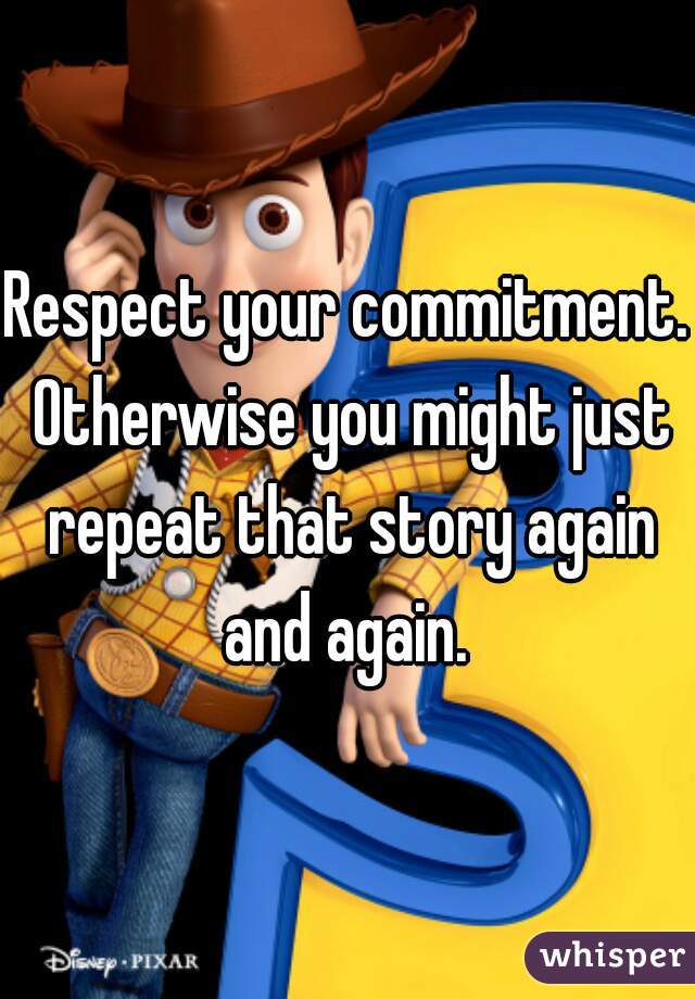 Respect your commitment. Otherwise you might just repeat that story again and again. 