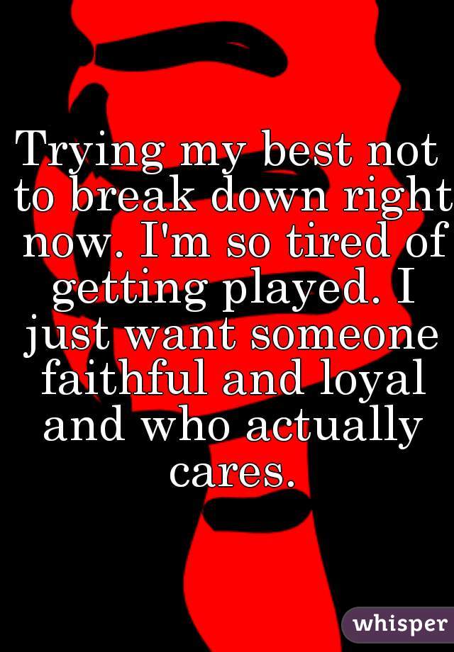 Trying my best not to break down right now. I'm so tired of getting played. I just want someone faithful and loyal and who actually cares.