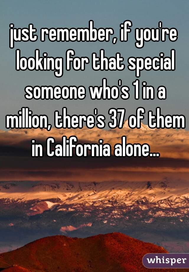 just remember, if you're looking for that special someone who's 1 in a million, there's 37 of them in California alone...