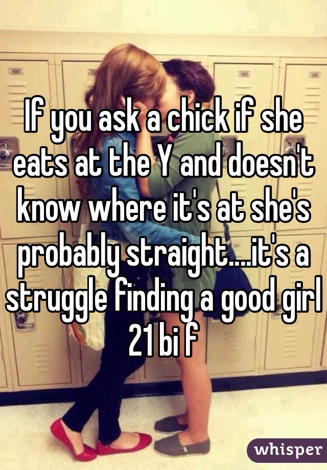 If you ask a chick if she eats at the Y and doesn't know where it's at she's probably straight....it's a struggle finding a good girl 21 bi f
