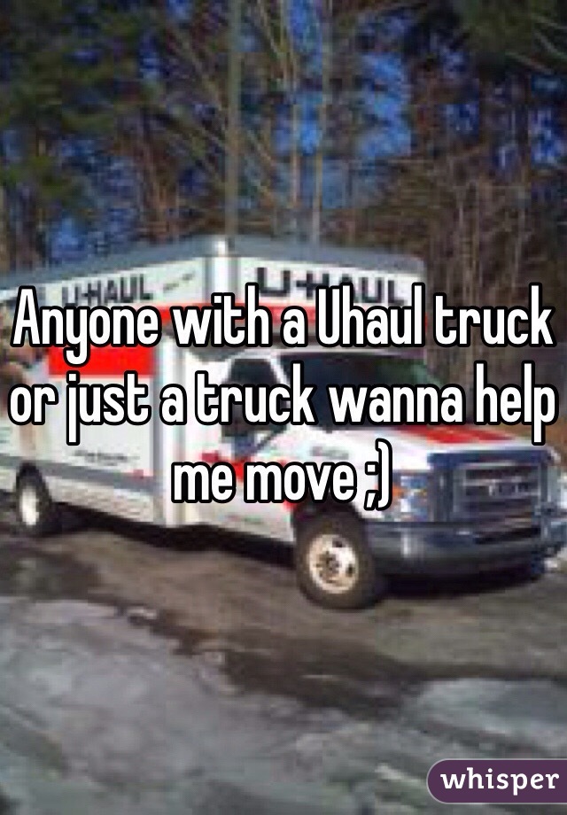 Anyone with a Uhaul truck or just a truck wanna help me move ;) 