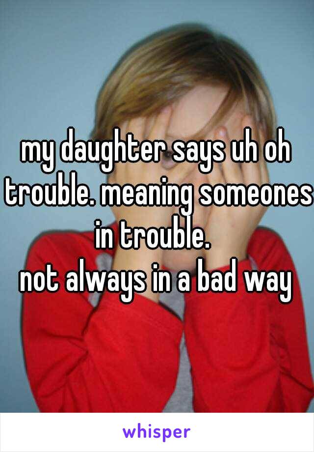 my daughter says uh oh trouble. meaning someones in trouble.  
not always in a bad way