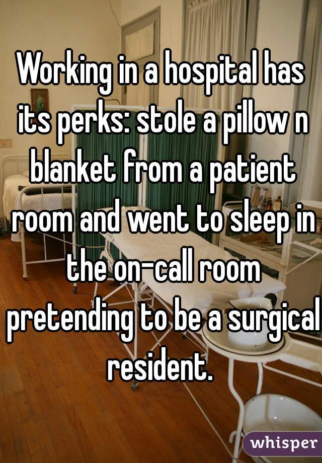 Working in a hospital has its perks: stole a pillow n blanket from a patient room and went to sleep in the on-call room pretending to be a surgical resident. 