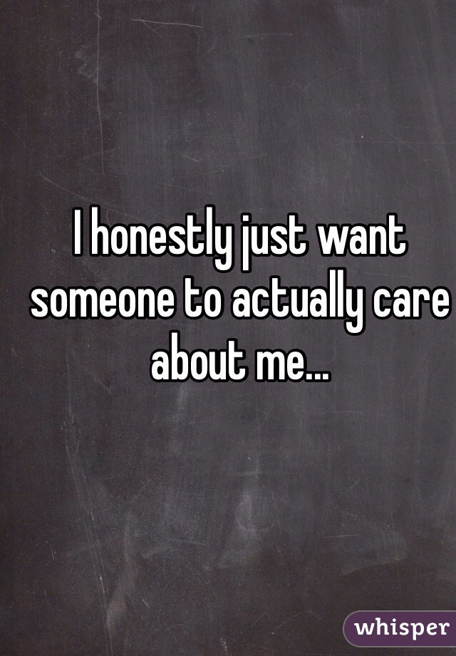 I honestly just want someone to actually care about me...