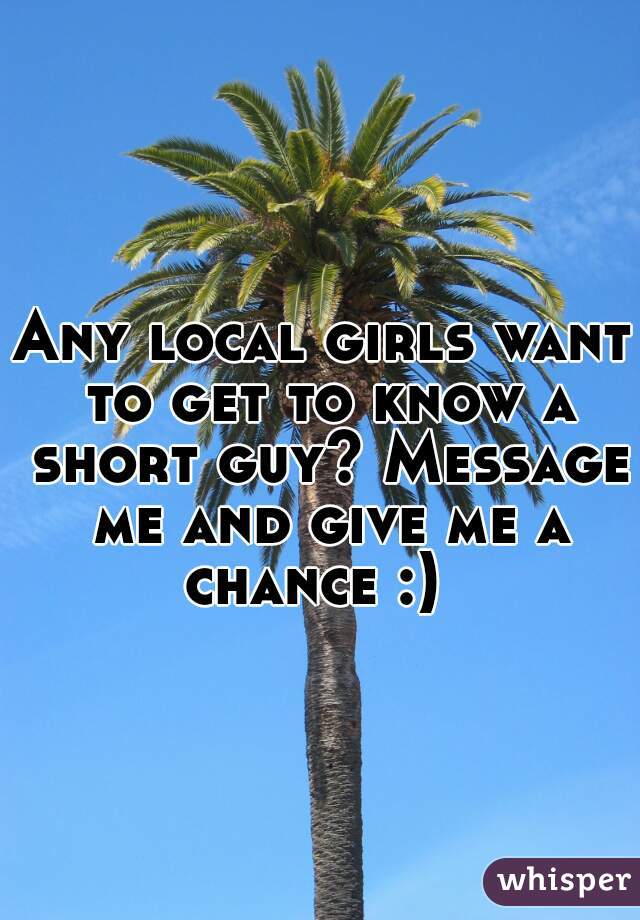 Any local girls want to get to know a short guy? Message me and give me a chance :)  