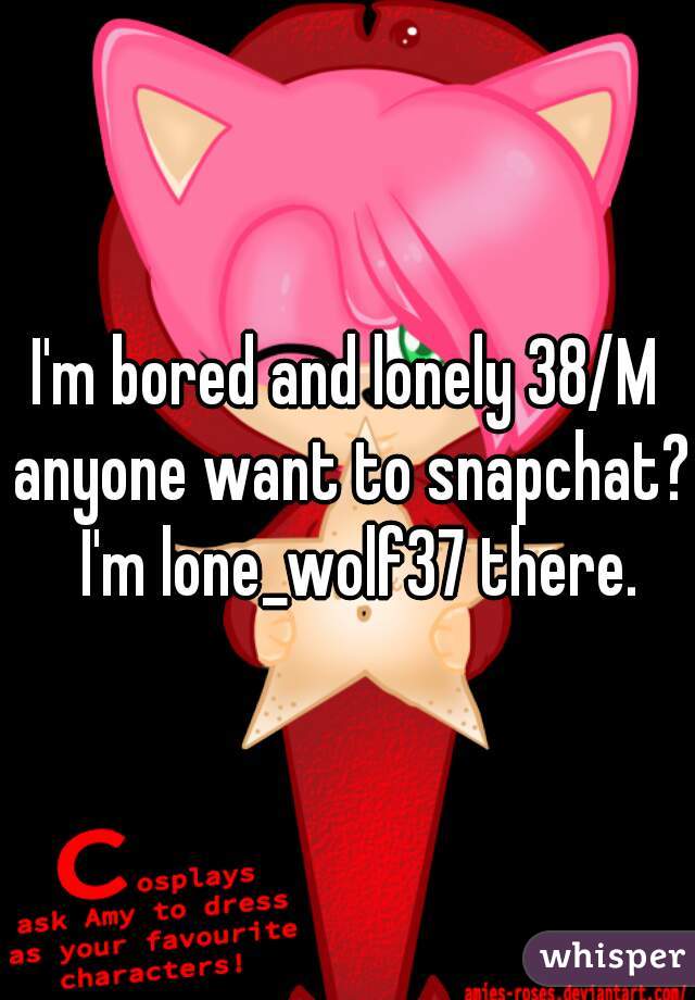 I'm bored and lonely 38/M anyone want to snapchat?  I'm lone_wolf37 there.