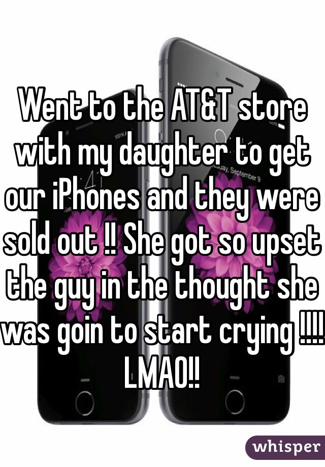 Went to the AT&T store with my daughter to get our iPhones and they were sold out !! She got so upset the guy in the thought she was goin to start crying !!!! LMAO!!