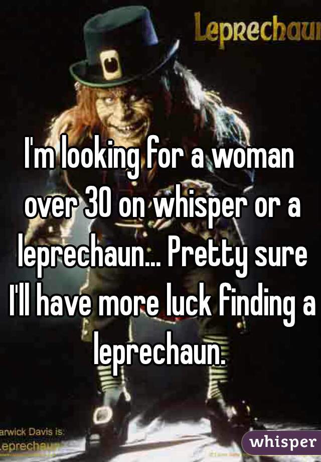 I'm looking for a woman over 30 on whisper or a leprechaun... Pretty sure I'll have more luck finding a leprechaun. 