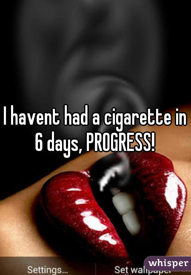I havent had a cigarette in 6 days, PROGRESS! 