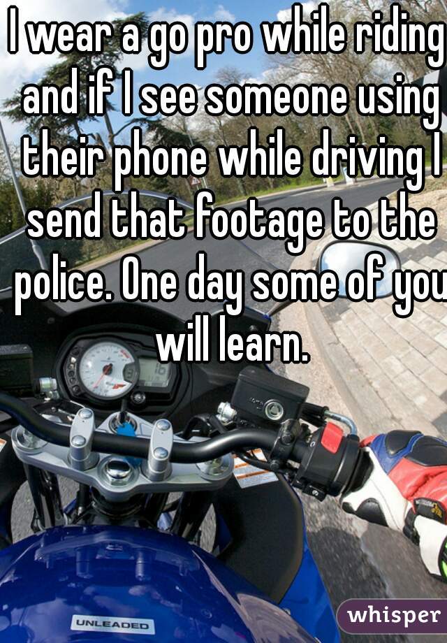 I wear a go pro while riding and if I see someone using their phone while driving I send that footage to the police. One day some of you will learn.