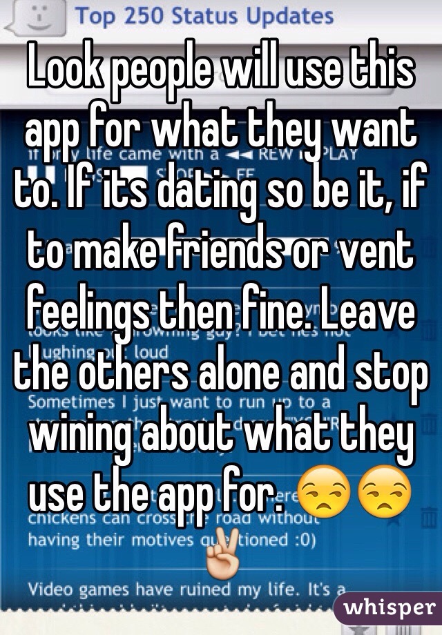 Look people will use this app for what they want to. If its dating so be it, if to make friends or vent feelings then fine. Leave the others alone and stop wining about what they use the app for. 😒😒✌️