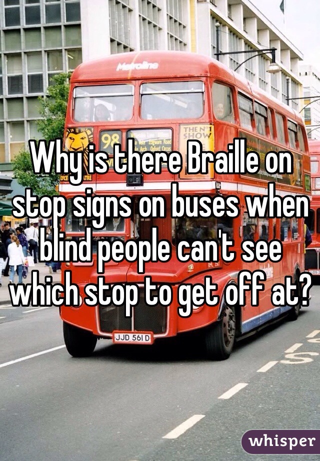 Why is there Braille on stop signs on buses when blind people can't see which stop to get off at?