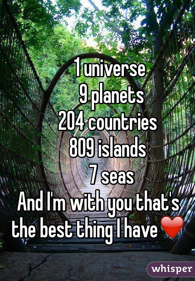       1 universe 
       9 planets 
     204 countries 
     809 islands
       7 seas 
And I'm with you that's the best thing I have❤️