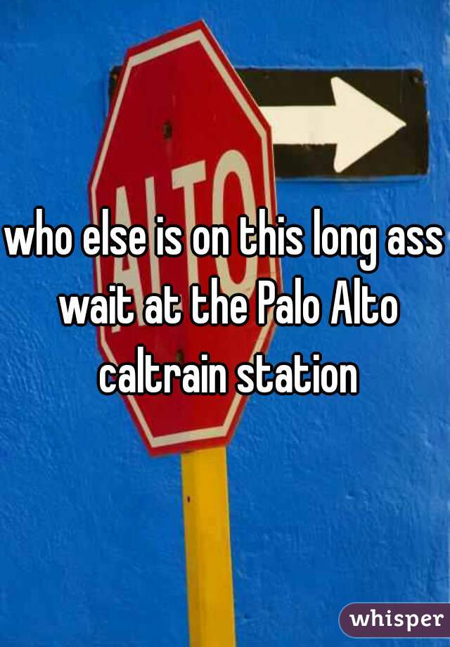 who else is on this long ass wait at the Palo Alto caltrain station