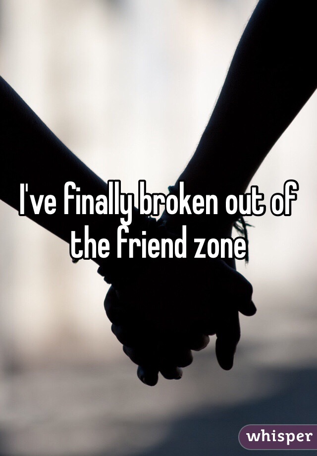 I've finally broken out of the friend zone