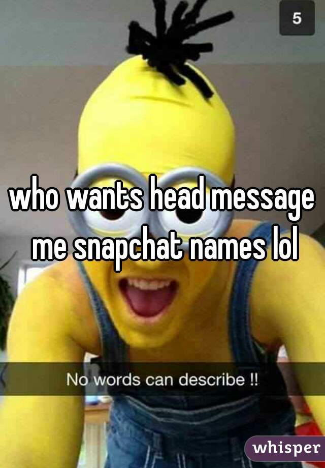 who wants head message me snapchat names lol