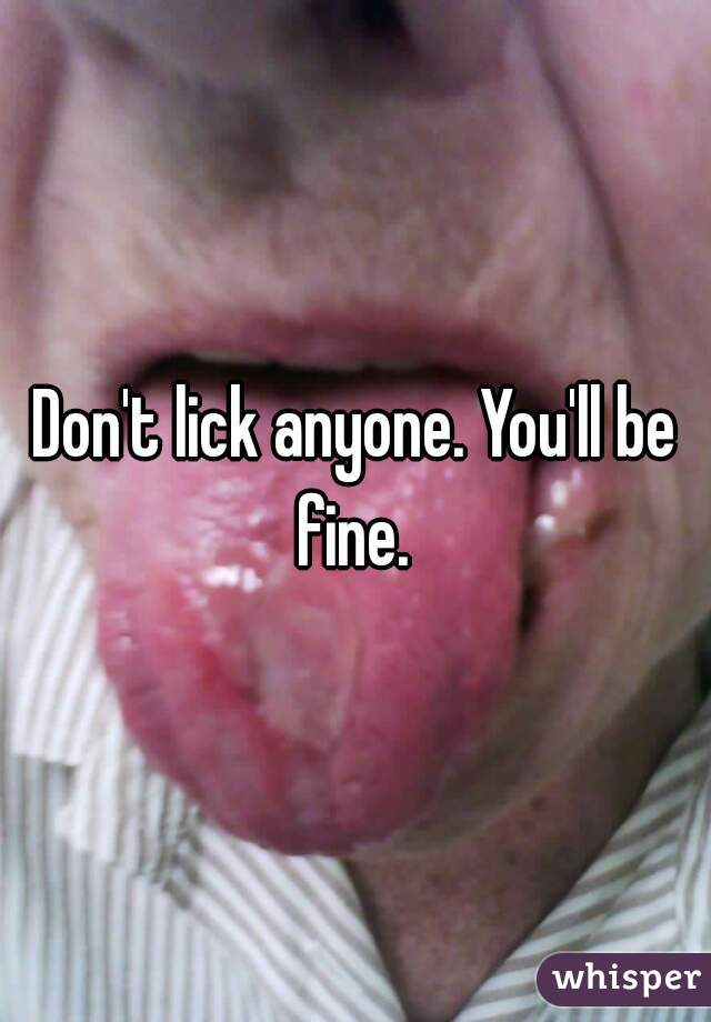 Don't lick anyone. You'll be fine. 