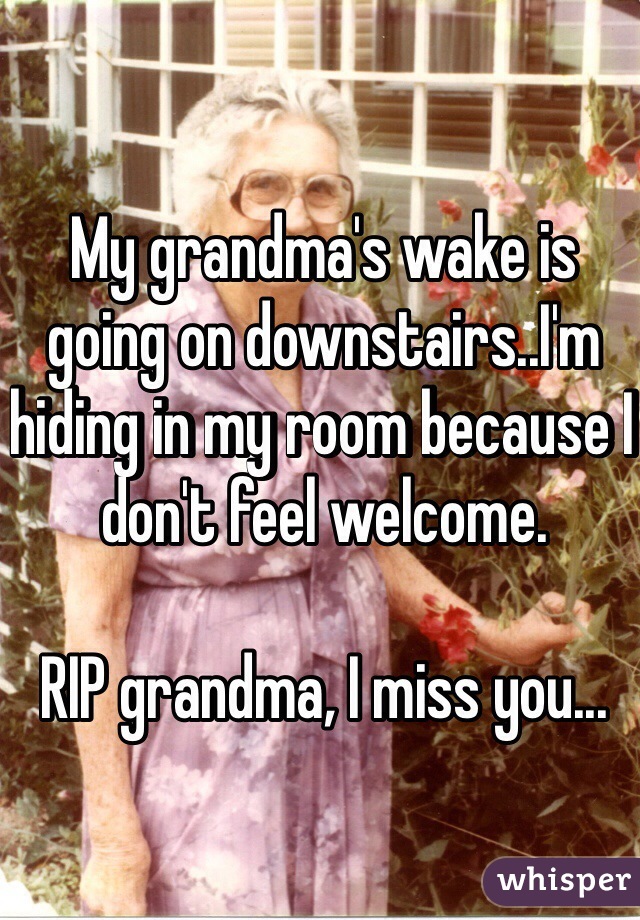 My grandma's wake is going on downstairs..I'm hiding in my room because I don't feel welcome.

RIP grandma, I miss you...