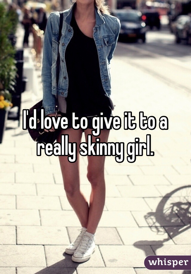I'd love to give it to a really skinny girl.