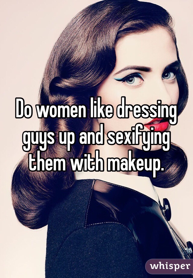 Do women like dressing guys up and sexifying them with makeup.