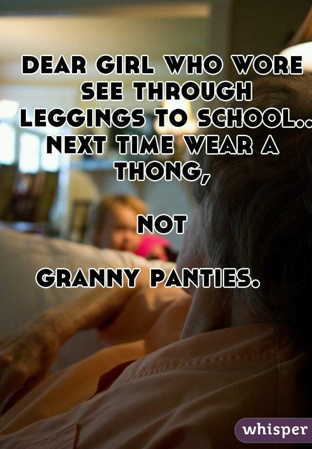 dear girl who wore see through leggings to school..
next time wear a thong, 

not

 granny panties.    