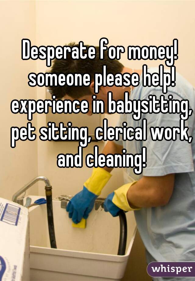 Desperate for money! someone please help! experience in babysitting, pet sitting, clerical work, and cleaning!