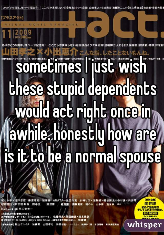 sometimes I just wish these stupid dependents would act right once in awhile. honestly how are is it to be a normal spouse?