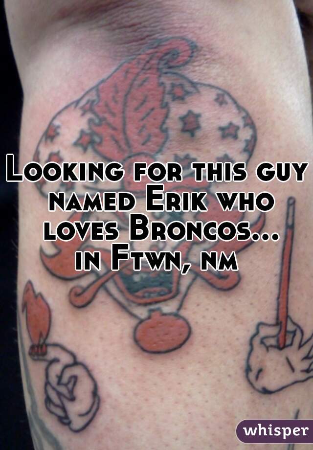 Looking for this guy named Erik who loves Broncos... in Ftwn, nm 