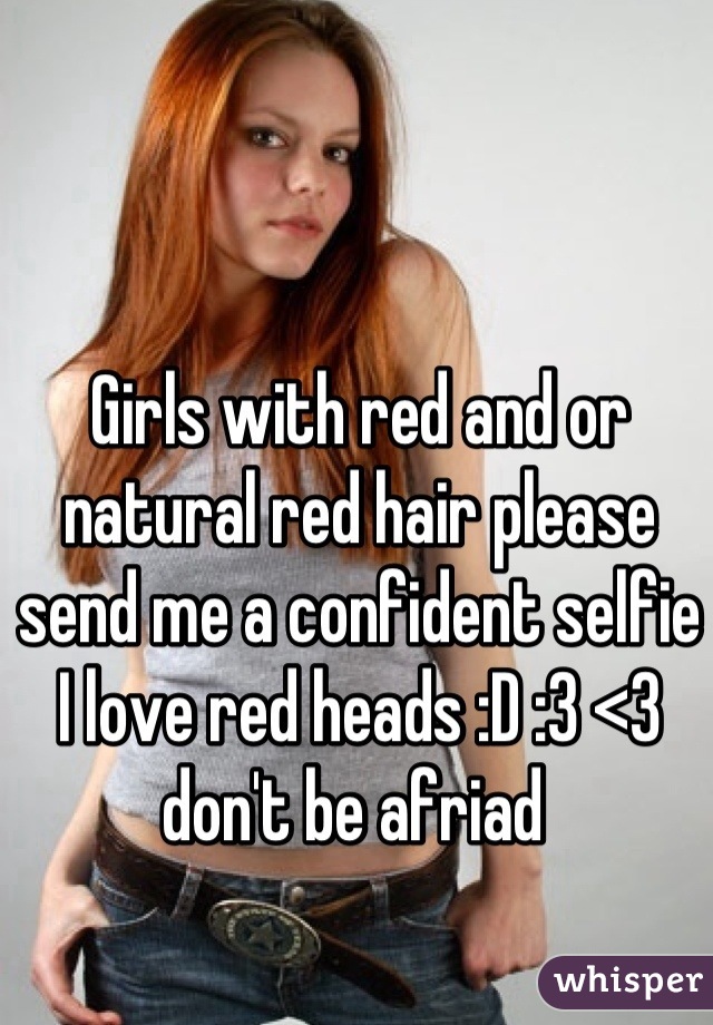Girls with red and or natural red hair please send me a confident selfie I love red heads :D :3 <3 don't be afriad 