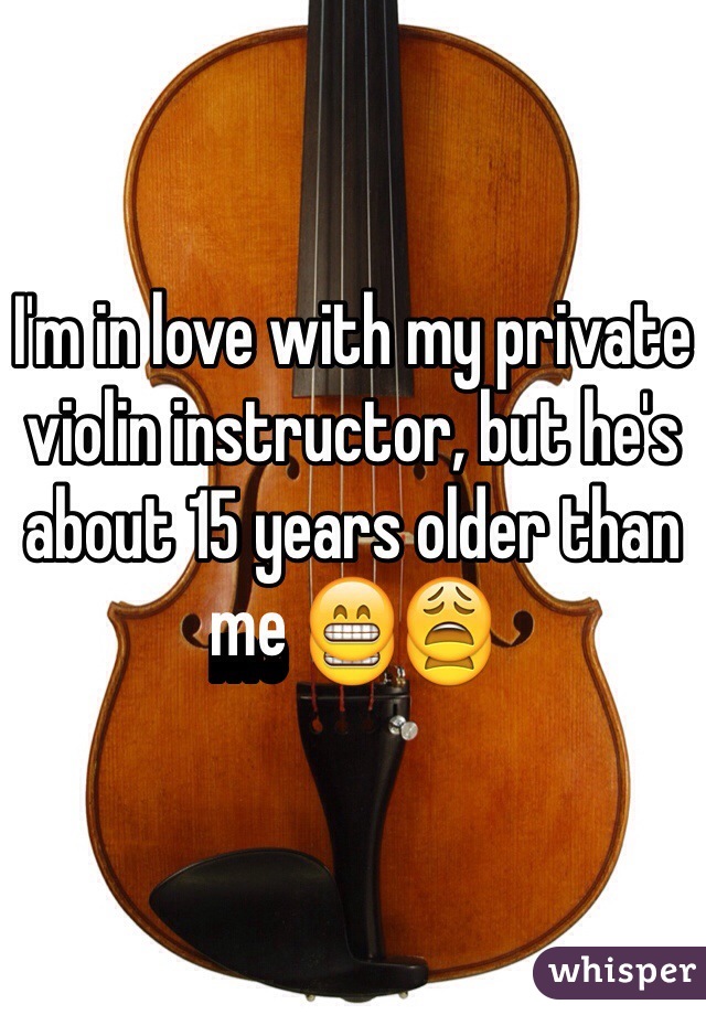 I'm in love with my private violin instructor, but he's about 15 years older than me 😁😩