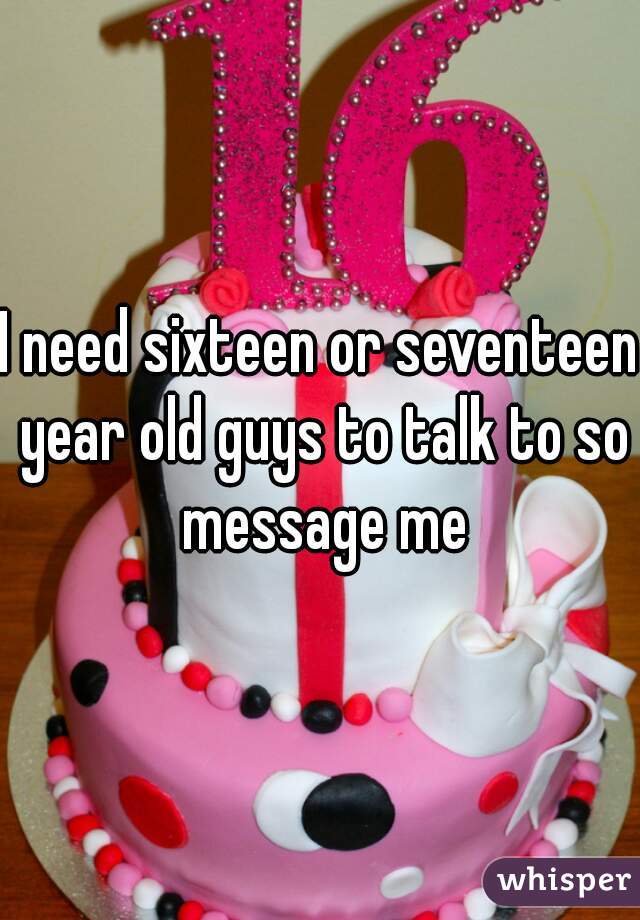 I need sixteen or seventeen year old guys to talk to so message me