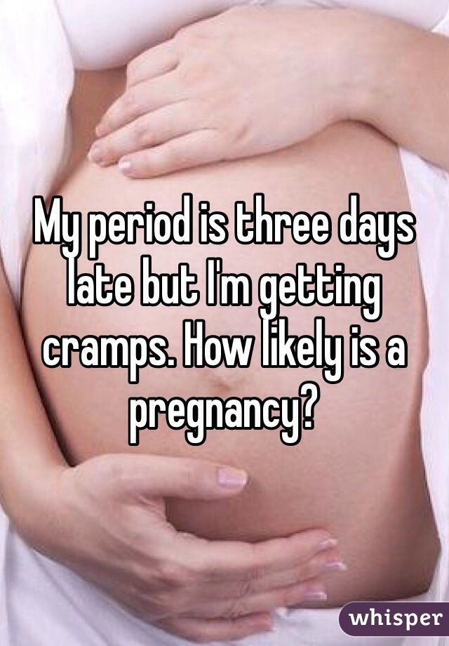 My period is three days late but I'm getting cramps. How likely is a pregnancy?