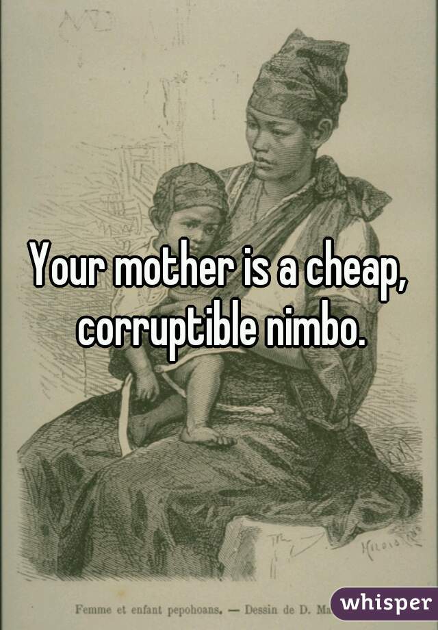 Your mother is a cheap, corruptible nimbo.