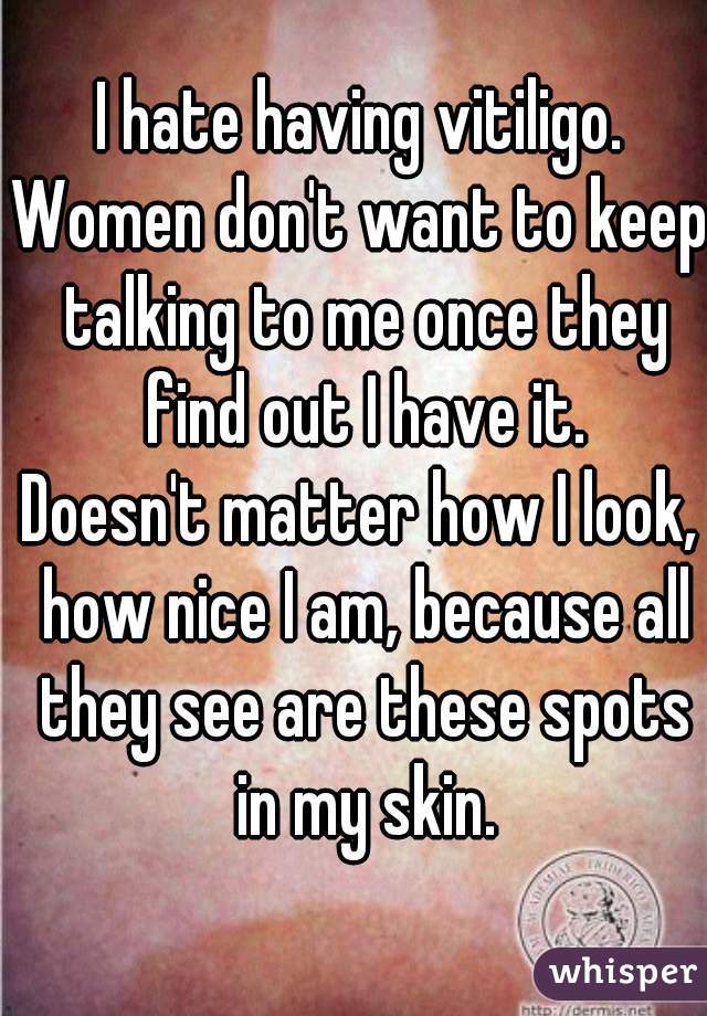 I hate having vitiligo.
Women don't want to keep talking to me once they find out I have it.
Doesn't matter how I look, how nice I am, because all they see are these spots in my skin.