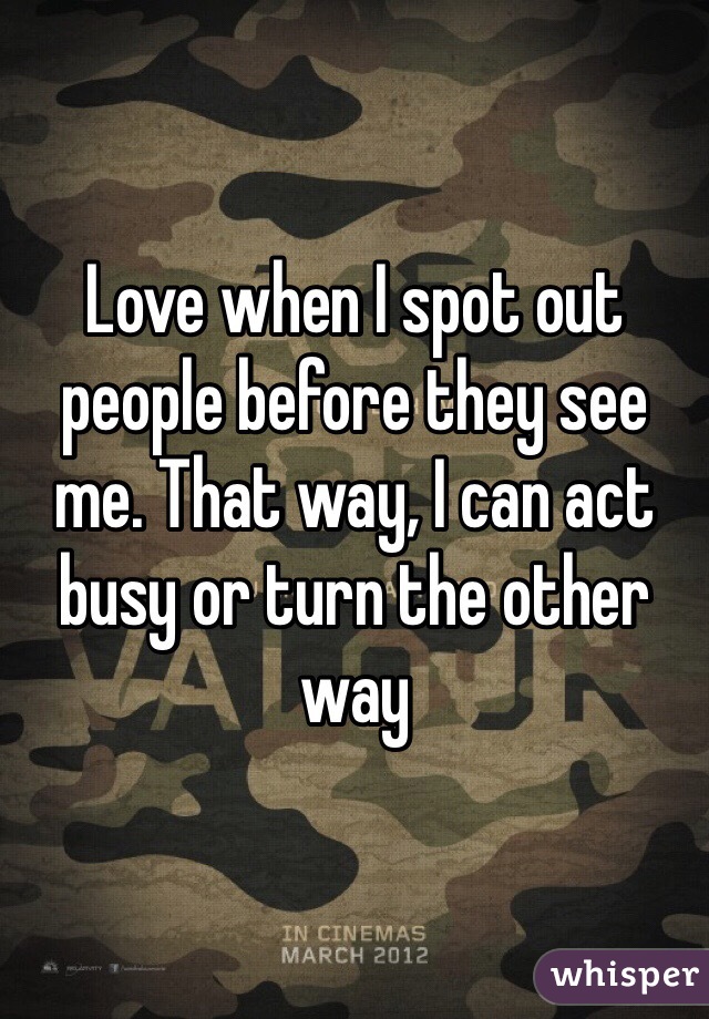Love when I spot out people before they see me. That way, I can act busy or turn the other way 