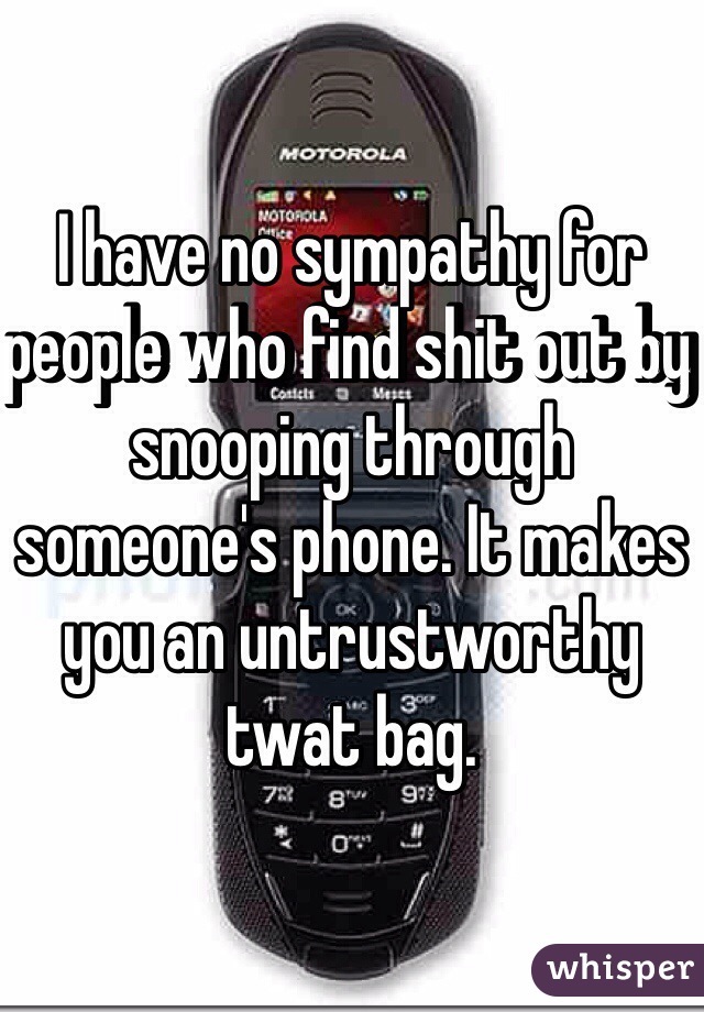 I have no sympathy for people who find shit out by snooping through someone's phone. It makes you an untrustworthy twat bag.