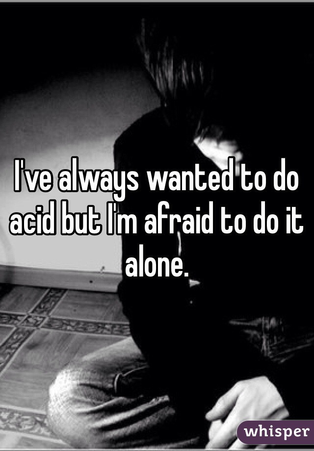 I've always wanted to do acid but I'm afraid to do it alone. 
