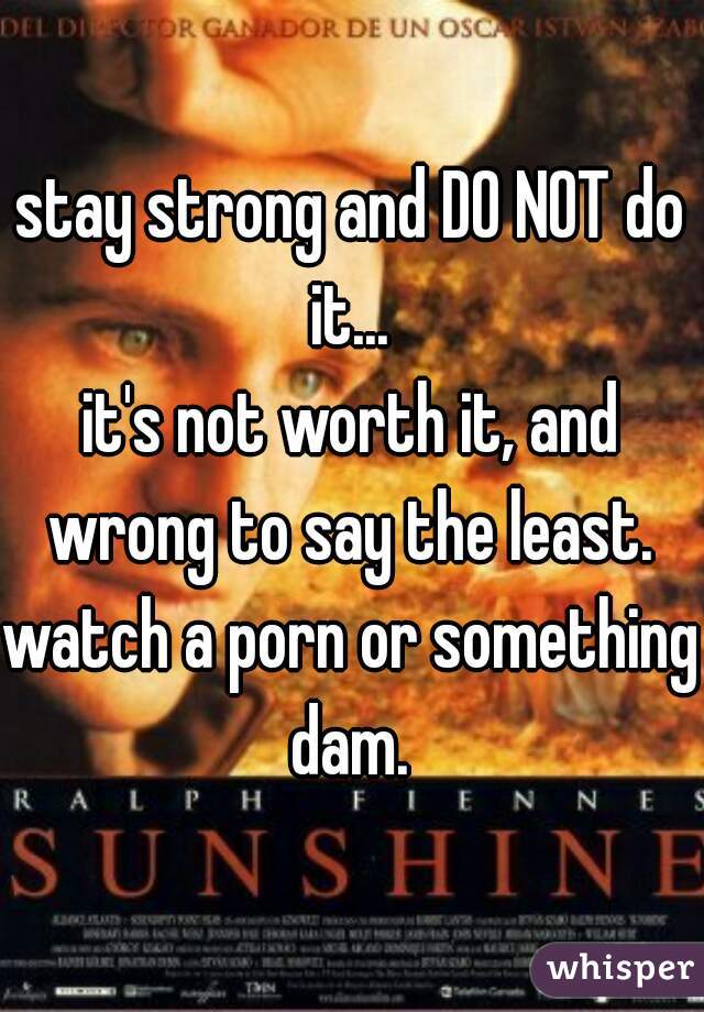 stay strong and DO NOT do it... 
it's not worth it, and wrong to say the least. 
watch a porn or something dam. 
