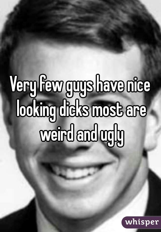 Very few guys have nice looking dicks most are weird and ugly