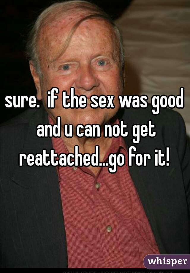 sure.  if the sex was good and u can not get reattached...go for it! 