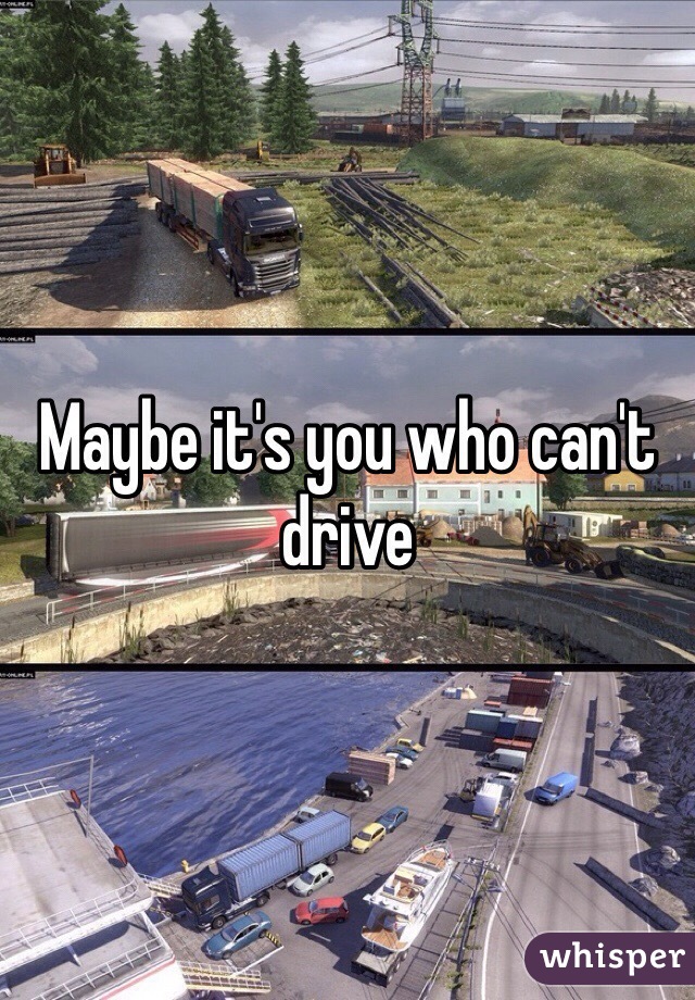 Maybe it's you who can't drive 