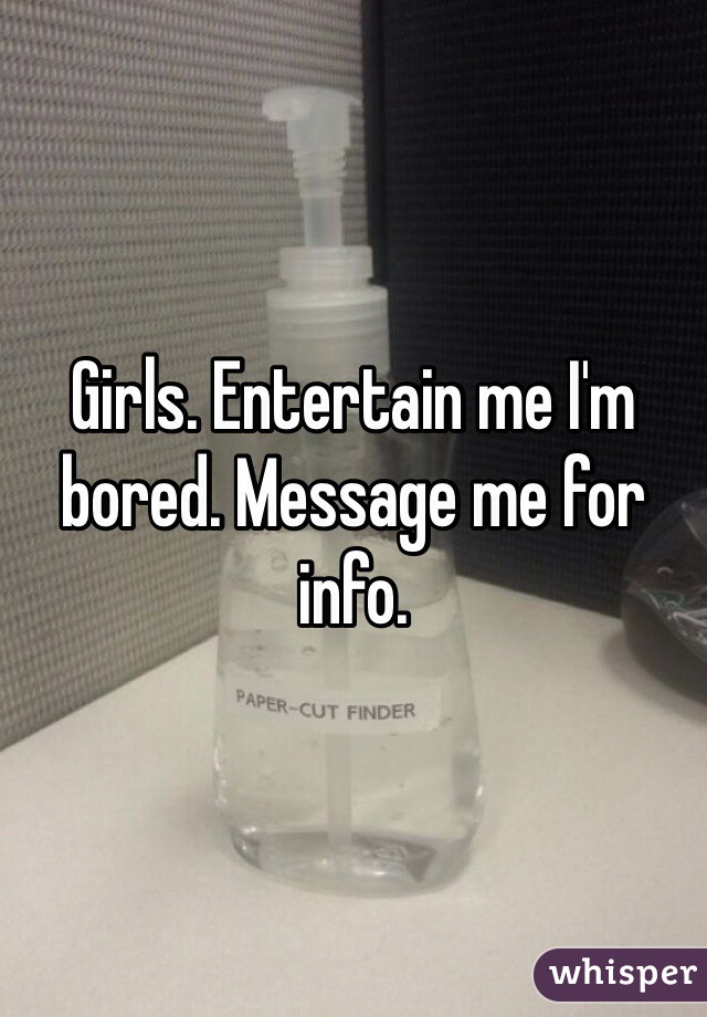 Girls. Entertain me I'm bored. Message me for info. 