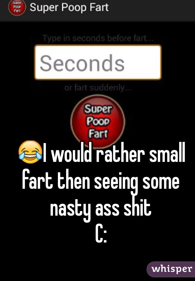 😂I would rather small fart then seeing some nasty ass shit
C: 