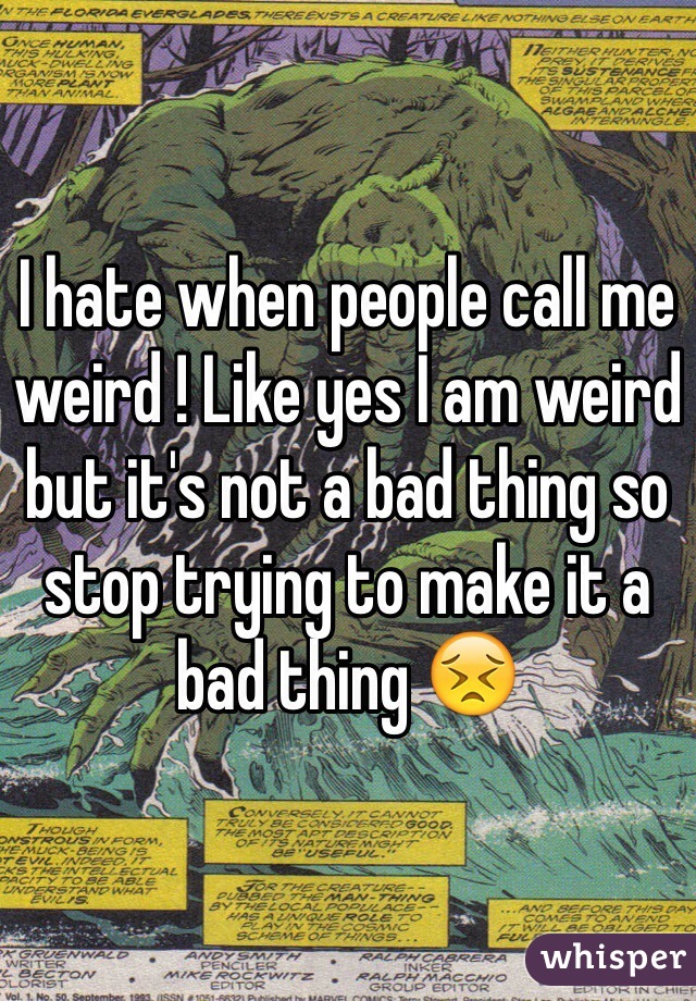 I hate when people call me weird ! Like yes I am weird but it's not a bad thing so stop trying to make it a bad thing 😣