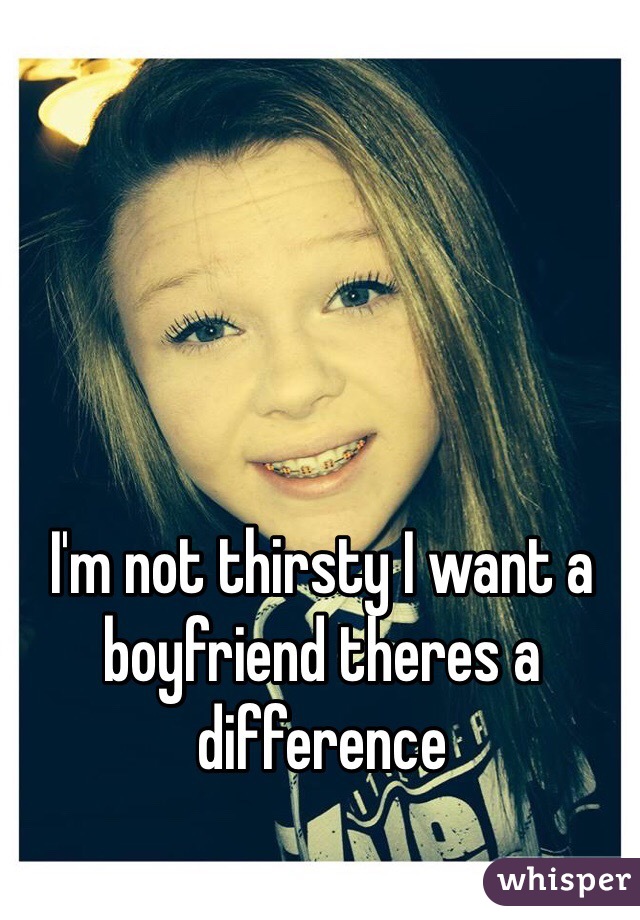 I'm not thirsty I want a boyfriend theres a difference