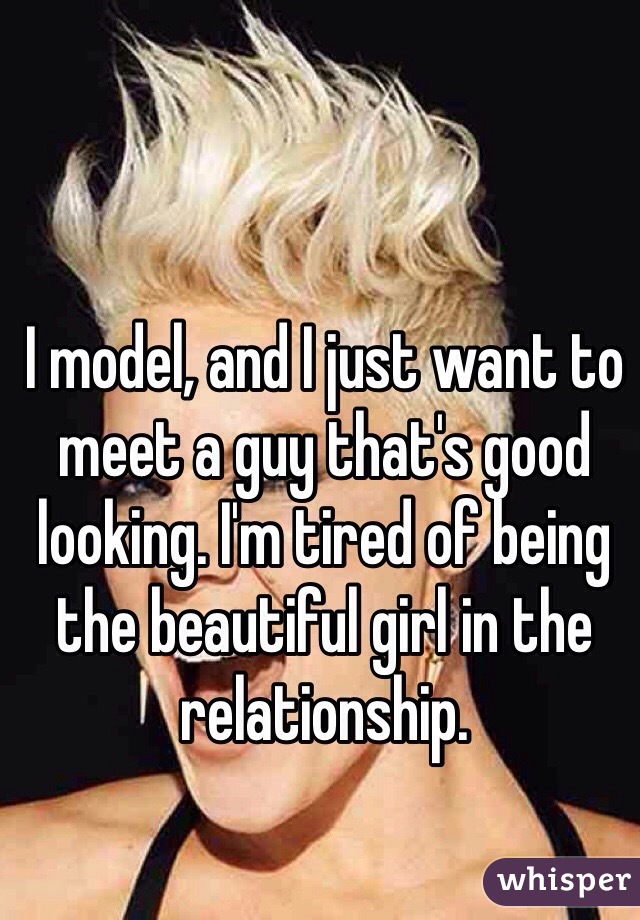 I model, and I just want to meet a guy that's good looking. I'm tired of being the beautiful girl in the relationship. 