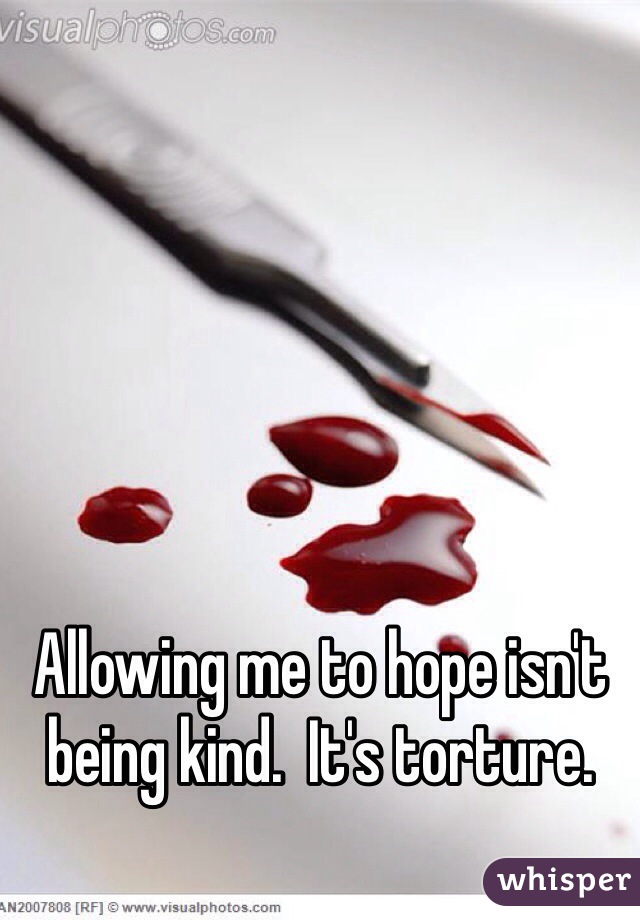 Allowing me to hope isn't being kind.  It's torture. 