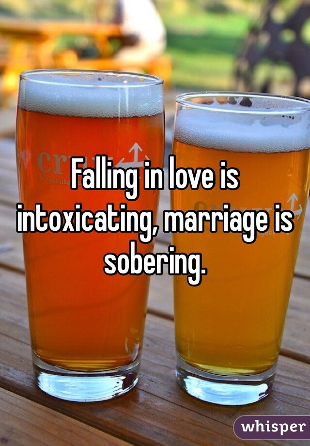 Falling in love is intoxicating, marriage is sobering. 