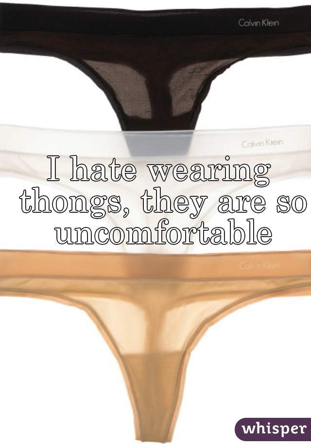 I hate wearing thongs, they are so uncomfortable