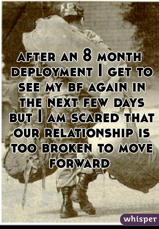 after an 8 month deployment I get to see my bf again in the next few days but I am scared that our relationship is too broken to move forward 